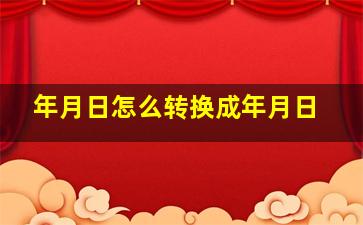 年月日怎么转换成年月日