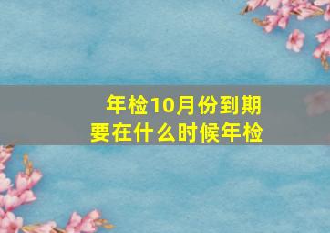 年检10月份到期要在什么时候年检