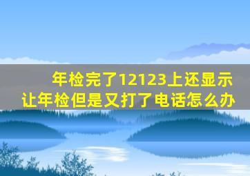 年检完了12123上还显示让年检但是又打了电话怎么办