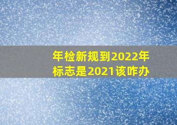 年检新规到2022年标志是2021该咋办