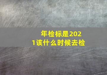 年检标是2021该什么时候去检