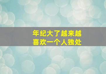 年纪大了越来越喜欢一个人独处