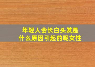 年轻人会长白头发是什么原因引起的呢女性