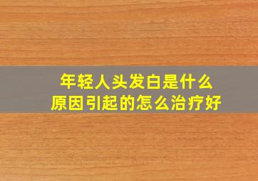 年轻人头发白是什么原因引起的怎么治疗好