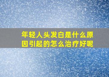 年轻人头发白是什么原因引起的怎么治疗好呢