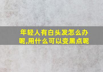 年轻人有白头发怎么办呢,用什么可以变黑点呢