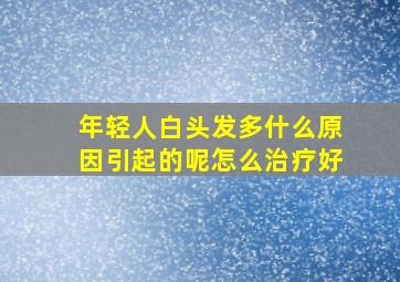 年轻人白头发多什么原因引起的呢怎么治疗好