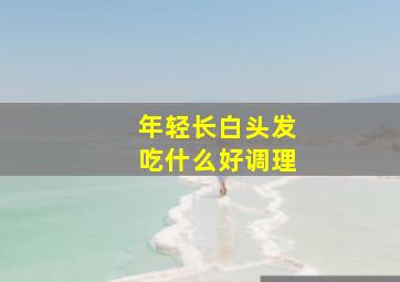 年轻长白头发吃什么好调理