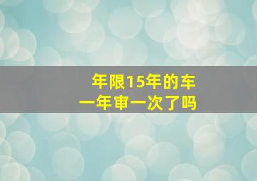 年限15年的车一年审一次了吗