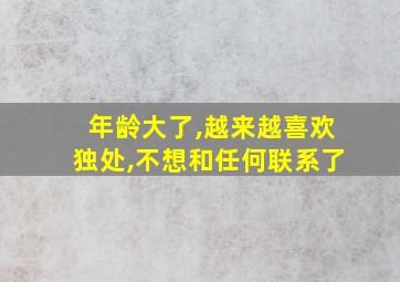 年龄大了,越来越喜欢独处,不想和任何联系了