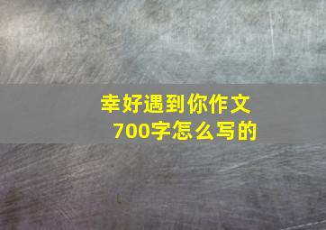 幸好遇到你作文700字怎么写的