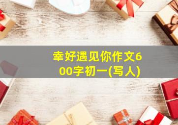 幸好遇见你作文600字初一(写人)