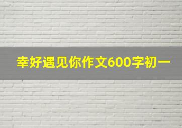 幸好遇见你作文600字初一