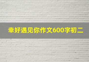 幸好遇见你作文600字初二