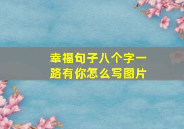 幸福句子八个字一路有你怎么写图片