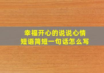 幸福开心的说说心情短语简短一句话怎么写