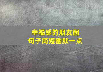 幸福感的朋友圈句子简短幽默一点