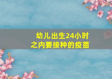 幼儿出生24小时之内要接种的疫苗