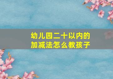 幼儿园二十以内的加减法怎么教孩子