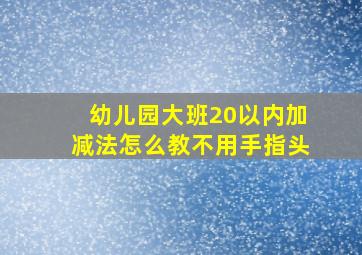 幼儿园大班20以内加减法怎么教不用手指头