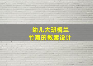 幼儿大班梅兰竹菊的教案设计