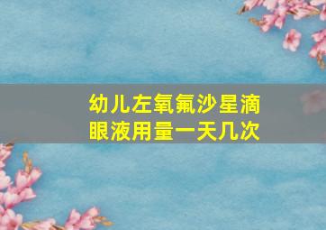 幼儿左氧氟沙星滴眼液用量一天几次