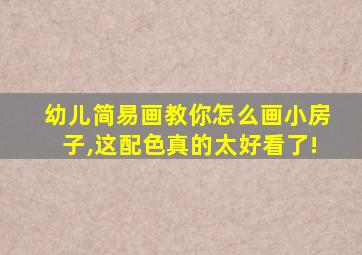 幼儿简易画教你怎么画小房子,这配色真的太好看了!