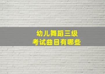 幼儿舞蹈三级考试曲目有哪些