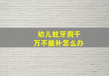 幼儿蛀牙洞千万不能补怎么办