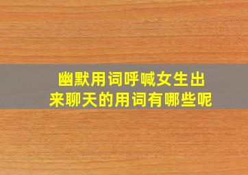 幽默用词呼喊女生出来聊天的用词有哪些呢