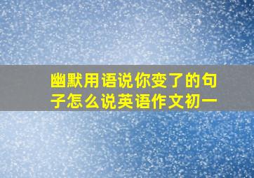 幽默用语说你变了的句子怎么说英语作文初一