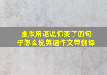 幽默用语说你变了的句子怎么说英语作文带翻译