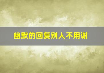 幽默的回复别人不用谢