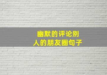 幽默的评论别人的朋友圈句子