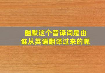 幽默这个音译词是由谁从英语翻译过来的呢