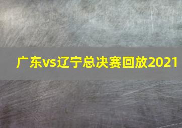 广东vs辽宁总决赛回放2021