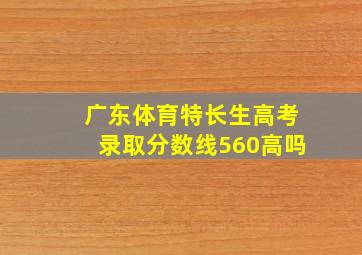 广东体育特长生高考录取分数线560高吗