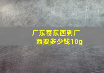 广东寄东西到广西要多少钱10g