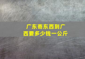 广东寄东西到广西要多少钱一公斤