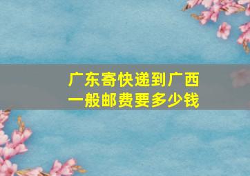 广东寄快递到广西一般邮费要多少钱