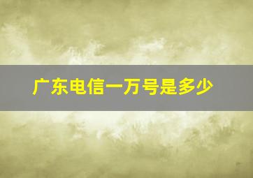 广东电信一万号是多少