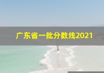 广东省一批分数线2021