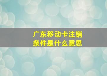 广东移动卡注销条件是什么意思