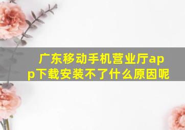 广东移动手机营业厅app下载安装不了什么原因呢