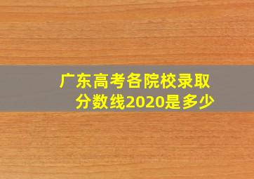 广东高考各院校录取分数线2020是多少