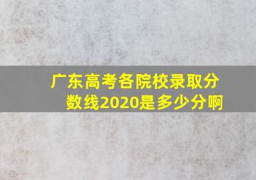 广东高考各院校录取分数线2020是多少分啊