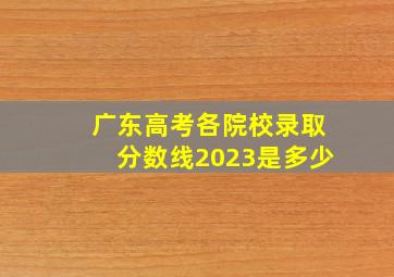 广东高考各院校录取分数线2023是多少