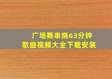 广场舞串烧63分钟歌曲视频大全下载安装