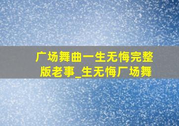 广场舞曲一生无悔完整版老事_生无悔厂场舞