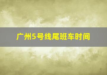 广州5号线尾班车时间